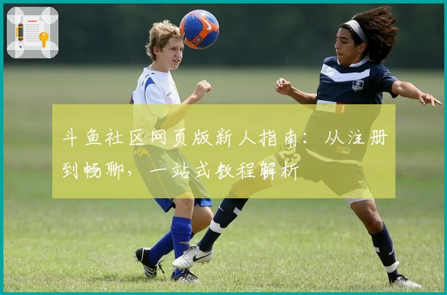 斗鱼社区网页版新人指南：从注册到畅聊，一站式教程解析